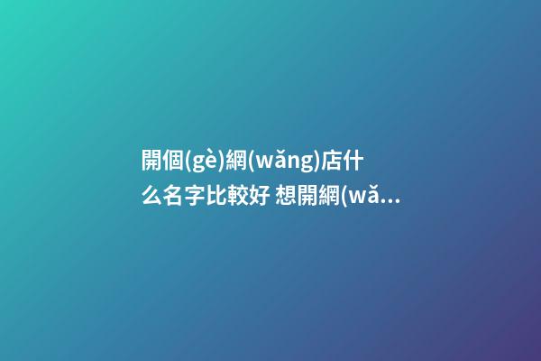 開個(gè)網(wǎng)店什么名字比較好 想開網(wǎng)店起什么名字-第1張-店鋪起名-玄機(jī)派
